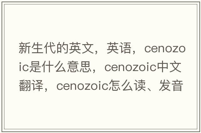 新生代的英文，英语，Cenozoic是什么意思，Cenozoic中文翻译，Cenozoic怎么读、发音、用法及例句