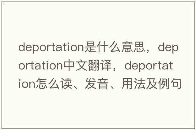 deportation是什么意思，deportation中文翻译，deportation怎么读、发音、用法及例句