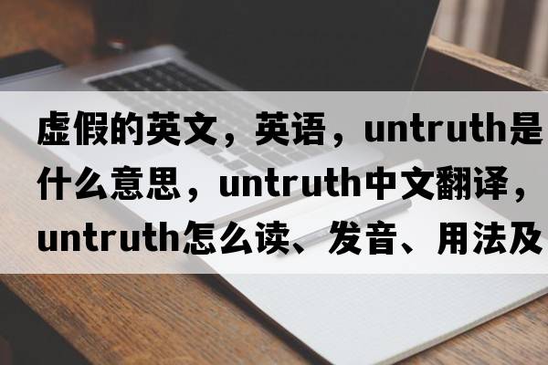 虚假的英文，英语，untruth是什么意思，untruth中文翻译，untruth怎么读、发音、用法及例句