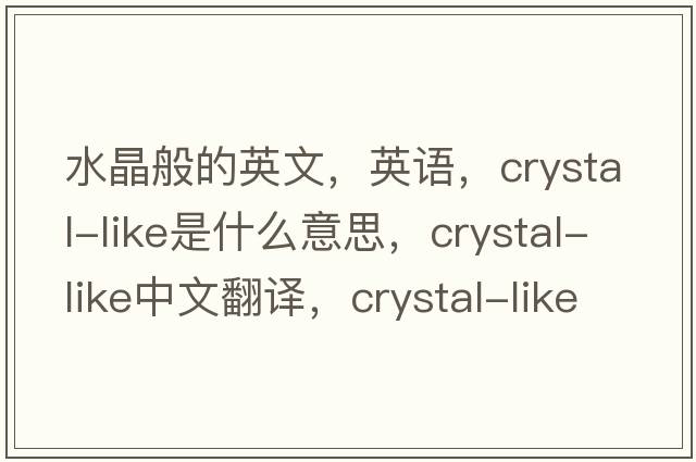 水晶般的英文，英语，crystal-like是什么意思，crystal-like中文翻译，crystal-like怎么读、发音、用法及例句