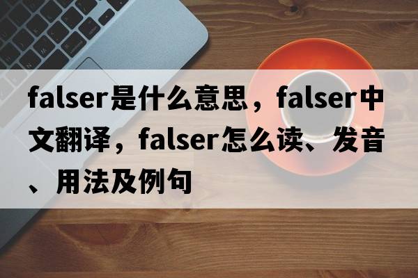 falser是什么意思，falser中文翻译，falser怎么读、发音、用法及例句