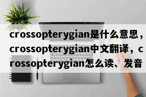 crossopterygian是什么意思，crossopterygian中文翻译，crossopterygian怎么读、发音、用法及例句