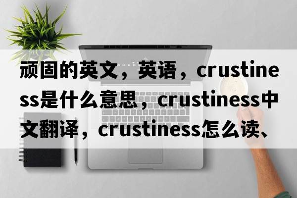 顽固的英文，英语，crustiness是什么意思，crustiness中文翻译，crustiness怎么读、发音、用法及例句