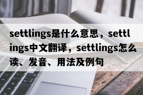 settlings是什么意思，settlings中文翻译，settlings怎么读、发音、用法及例句