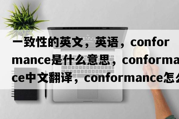 一致性的英文，英语，conformance是什么意思，conformance中文翻译，conformance怎么读、发音、用法及例句