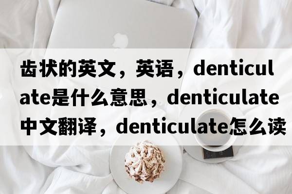 齿状的英文，英语，denticulate是什么意思，denticulate中文翻译，denticulate怎么读、发音、用法及例句