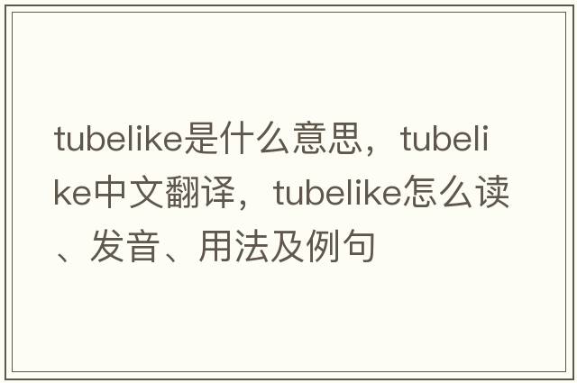 tubelike是什么意思，tubelike中文翻译，tubelike怎么读、发音、用法及例句