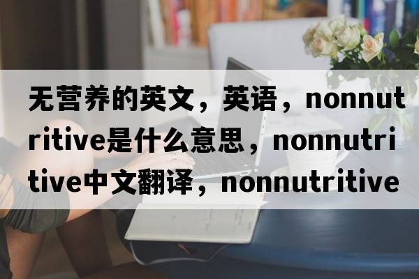 无营养的英文，英语，nonnutritive是什么意思，nonnutritive中文翻译，nonnutritive怎么读、发音、用法及例句