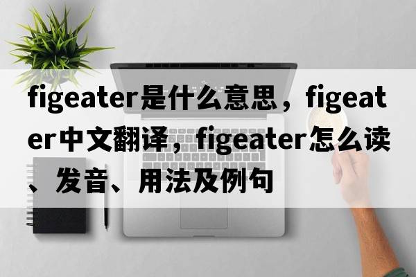 figeater是什么意思，figeater中文翻译，figeater怎么读、发音、用法及例句