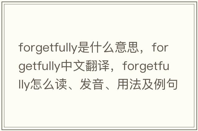 forgetfully是什么意思，forgetfully中文翻译，forgetfully怎么读、发音、用法及例句