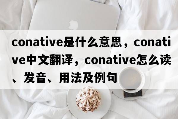 conative是什么意思，conative中文翻译，conative怎么读、发音、用法及例句