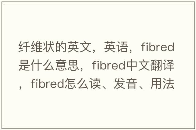 纤维状的英文，英语，fibred是什么意思，fibred中文翻译，fibred怎么读、发音、用法及例句