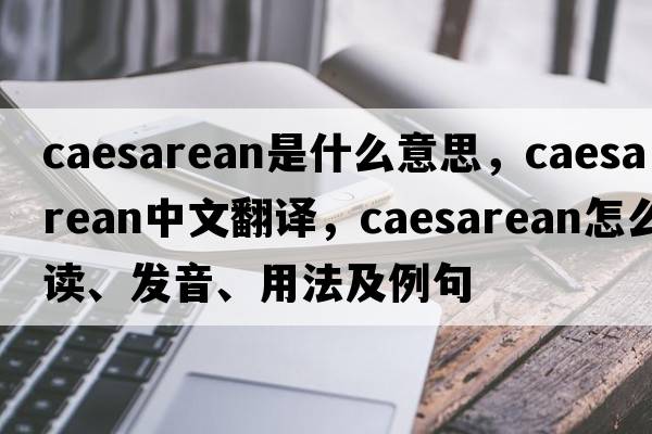 caesarean是什么意思，caesarean中文翻译，caesarean怎么读、发音、用法及例句