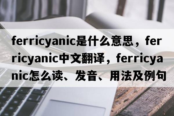 ferricyanic是什么意思，ferricyanic中文翻译，ferricyanic怎么读、发音、用法及例句