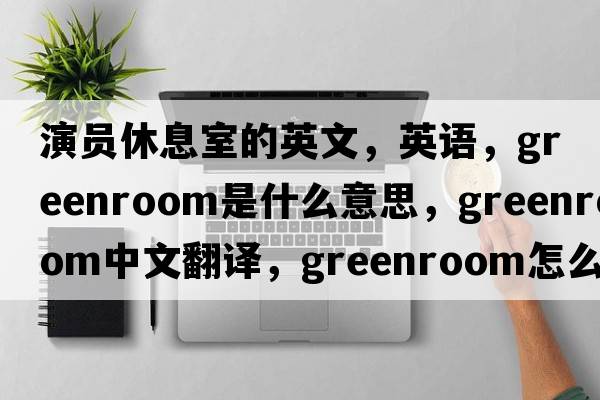 演员休息室的英文，英语，greenroom是什么意思，greenroom中文翻译，greenroom怎么读、发音、用法及例句