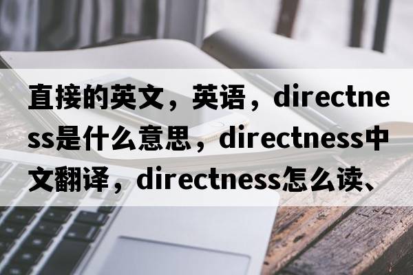 直接的英文，英语，directness是什么意思，directness中文翻译，directness怎么读、发音、用法及例句