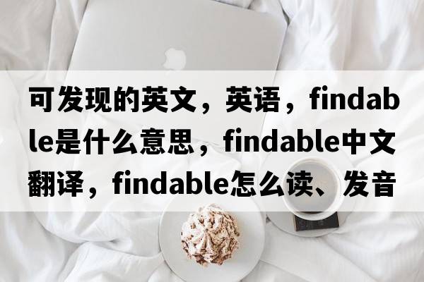 可发现的英文，英语，findable是什么意思，findable中文翻译，findable怎么读、发音、用法及例句