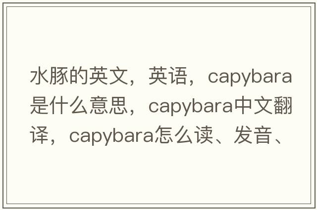 水豚的英文，英语，capybara是什么意思，capybara中文翻译，capybara怎么读、发音、用法及例句