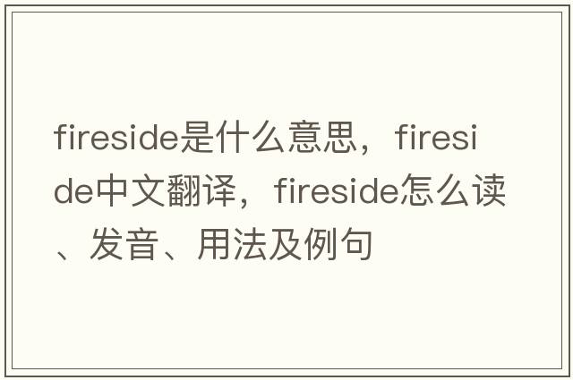 fireside是什么意思，fireside中文翻译，fireside怎么读、发音、用法及例句