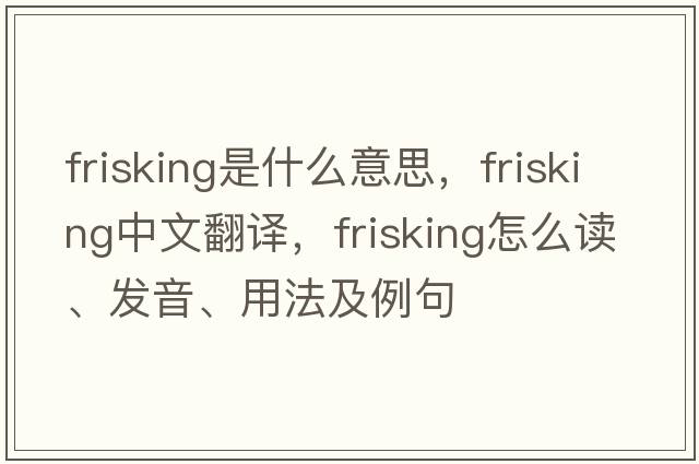 frisking是什么意思，frisking中文翻译，frisking怎么读、发音、用法及例句