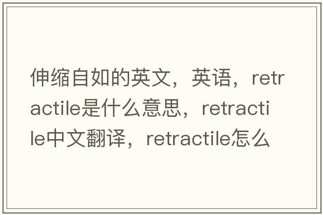 伸缩自如的英文，英语，retractile是什么意思，retractile中文翻译，retractile怎么读、发音、用法及例句