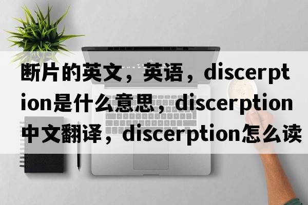 断片的英文，英语，discerption是什么意思，discerption中文翻译，discerption怎么读、发音、用法及例句