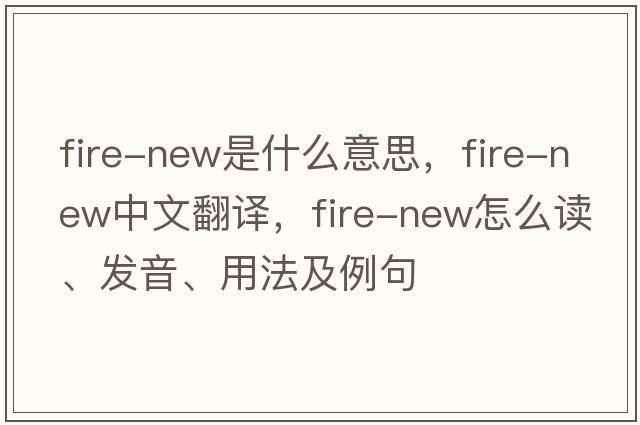 fire-new是什么意思，fire-new中文翻译，fire-new怎么读、发音、用法及例句