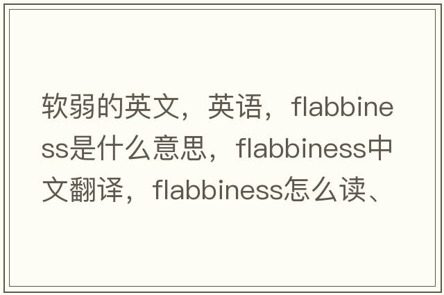 软弱的英文，英语，flabbiness是什么意思，flabbiness中文翻译，flabbiness怎么读、发音、用法及例句