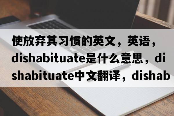 使放弃其习惯的英文，英语，dishabituate是什么意思，dishabituate中文翻译，dishabituate怎么读、发音、用法及例句