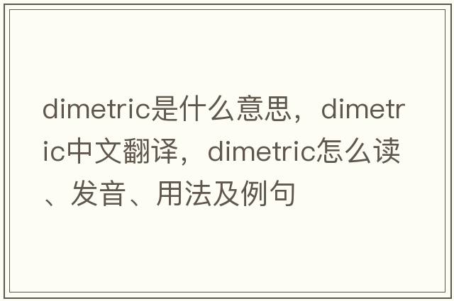 dimetric是什么意思，dimetric中文翻译，dimetric怎么读、发音、用法及例句