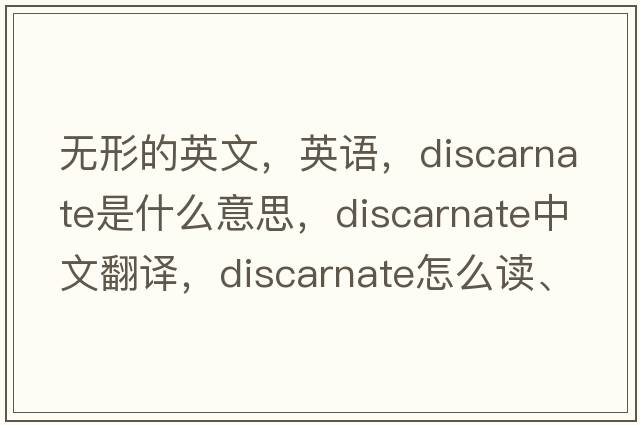 无形的英文，英语，discarnate是什么意思，discarnate中文翻译，discarnate怎么读、发音、用法及例句