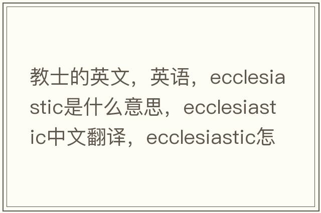 教士的英文，英语，ecclesiastic是什么意思，ecclesiastic中文翻译，ecclesiastic怎么读、发音、用法及例句