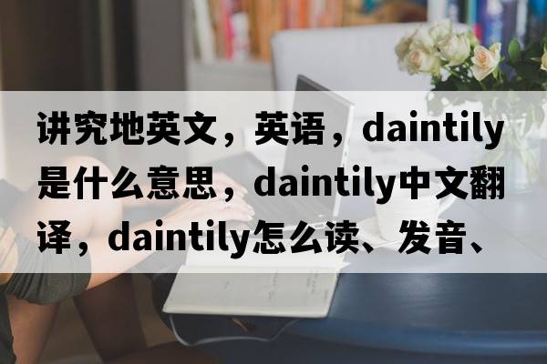 讲究地英文，英语，daintily是什么意思，daintily中文翻译，daintily怎么读、发音、用法及例句