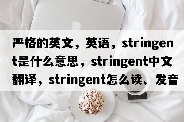 严格的英文，英语，stringent是什么意思，stringent中文翻译，stringent怎么读、发音、用法及例句