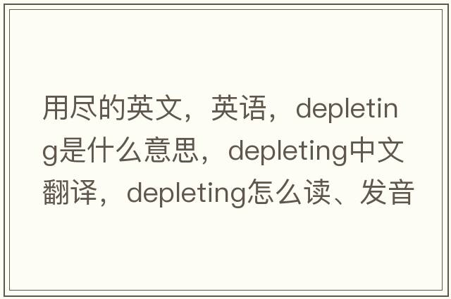 用尽的英文，英语，depleting是什么意思，depleting中文翻译，depleting怎么读、发音、用法及例句