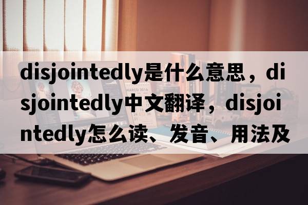 disjointedly是什么意思，disjointedly中文翻译，disjointedly怎么读、发音、用法及例句