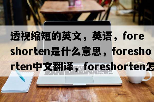 透视缩短的英文，英语，foreshorten是什么意思，foreshorten中文翻译，foreshorten怎么读、发音、用法及例句