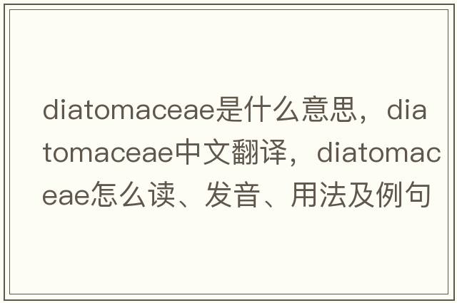 Diatomaceae是什么意思，Diatomaceae中文翻译，Diatomaceae怎么读、发音、用法及例句