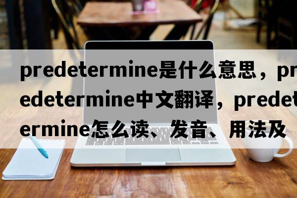 predetermine是什么意思，predetermine中文翻译，predetermine怎么读、发音、用法及例句