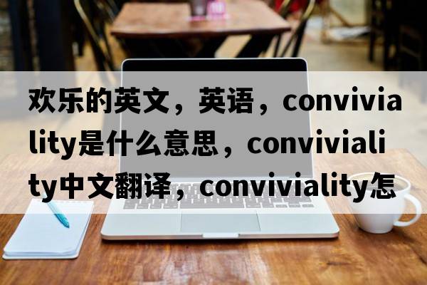 欢乐的英文，英语，conviviality是什么意思，conviviality中文翻译，conviviality怎么读、发音、用法及例句