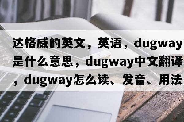 达格威的英文，英语，dugway是什么意思，dugway中文翻译，dugway怎么读、发音、用法及例句