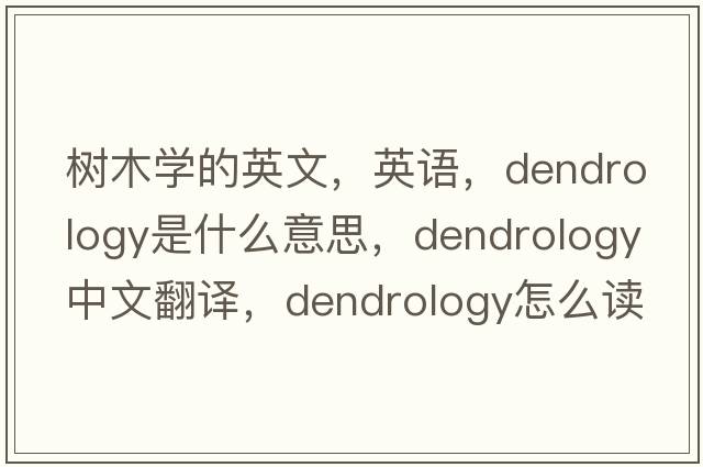 树木学的英文，英语，dendrology是什么意思，dendrology中文翻译，dendrology怎么读、发音、用法及例句