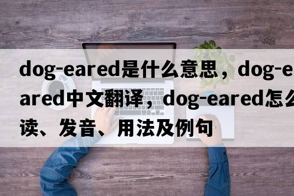 dog-eared是什么意思，dog-eared中文翻译，dog-eared怎么读、发音、用法及例句