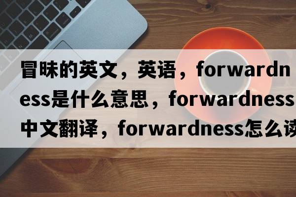 冒昧的英文，英语，forwardness是什么意思，forwardness中文翻译，forwardness怎么读、发音、用法及例句