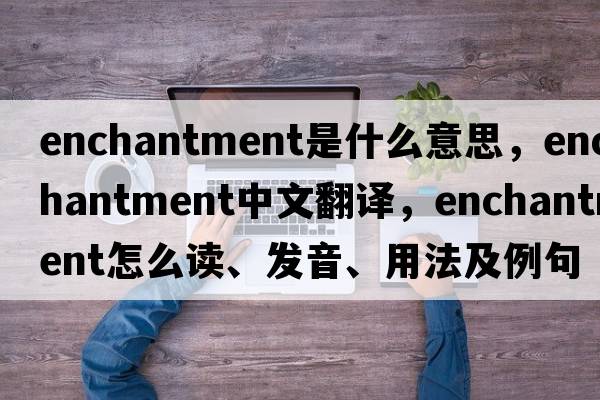 enchantment是什么意思，enchantment中文翻译，enchantment怎么读、发音、用法及例句