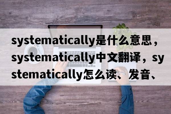 systematically是什么意思，systematically中文翻译，systematically怎么读、发音、用法及例句