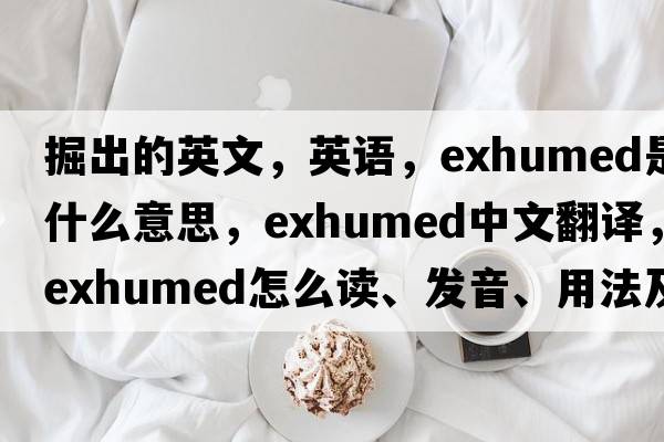 掘出的英文，英语，exhumed是什么意思，exhumed中文翻译，exhumed怎么读、发音、用法及例句