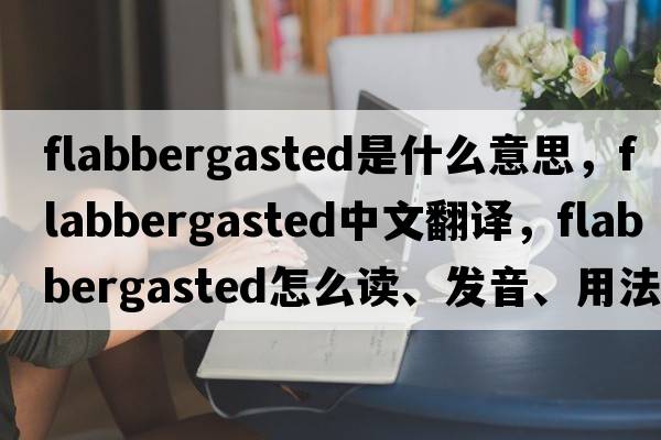 flabbergasted是什么意思，flabbergasted中文翻译，flabbergasted怎么读、发音、用法及例句