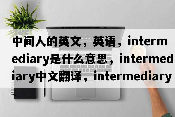 中间人的英文，英语，intermediary是什么意思，intermediary中文翻译，intermediary怎么读、发音、用法及例句