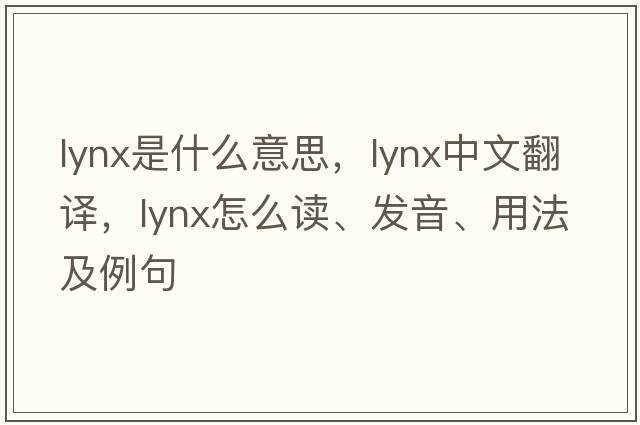 lynx是什么意思，lynx中文翻译，lynx怎么读、发音、用法及例句